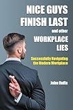 Nice Guys Finish Last And Other Workplace Lies: Successfully Navigating the Modern Workplace