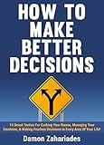 How to Make Better Decisions: 14 Smart Tactics for Curbing Your Biases, Managing Your Emotions, And Making Fearless Decisions in Every Area of Your Life!