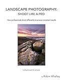 Landscape Photography: Shoot Like a Pro: How professionals shoot differently to ensure consistent results