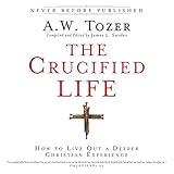 The Crucified Life: How to Live Out a Deeper Christian Experience