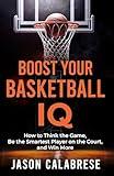 Boost Your Basketball IQ: How to Think the Game, Be the Smartest Player on the Court, and Win More