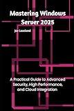 Mastering Windows Server 2025: A Practical Guide to Advanced Security, High Performance, and Cloud Integration