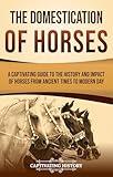 The Domestication of Horses: A Captivating Guide to the History and Impact of Horses from Ancient Times to Modern Day (Captivating History)