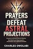 Prayers That Defeat Astral Projections : Prayers to Break Occult Spells, End Spiritual Oppression, And Restore Your Spiritual Freedom