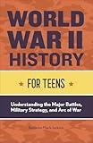 World War II History for Teens: Understanding the Major Battles, Military Strategy, and Arc of War