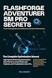 FLASHFORGE ADVENTURER 5M PRO SECRETS: 600mm/s Flawless Performance: The Complete Optimization Manual for High-Speed 3D Printing, Save Filament, Unlock ... and Technology Guide Books Book 6)