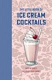 The Little Book of Ice Cream Cocktails: Over 80 Boozy Frozen Dessert Drinks: Alcoholic Shakes and Milkshakes for Summer Days, Beach Parties and Every Occasion