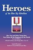 Heroes of the Blue Sky Rebellion: How You and Other Young Men Can Claim All the Happiness in the World