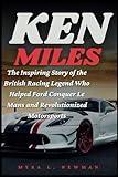 KEN MILES: The Inspiring Story of the British Racing Legend Who Helped Ford Conquer Le Mans and Revolutionized Motorsports