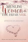 Muslim Women & The Hijab Veil: Oppression or Liberation? (Islamic Books for New Converts: Understanding Islam | Learn Islam | Basic Beliefs of Islam | Islam Beliefs and Practices Book 5)