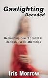 Gaslighting Decoded: Overcoming Covert Control in Manipulative Relationships (Trauma Trilogy: A Series for Healing from Unhealthy Relationships Book 2)