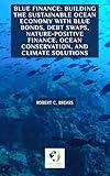 Blue Finance: Building the Sustainable Ocean Economy with Blue Bonds, Debt Swaps, Nature-Positive Finance, Ocean Conservation, and Climate Solutions