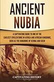 Ancient Nubia: A Captivating Guide to One of the Earliest Civilizations in Africa and African Kingdoms, Such as the Kingdoms of Kerma and Kush (African History)