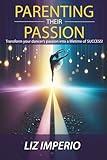Parenting Their Passion: Transforming Your Dancer’S Passion Into a Lifetime of SUCCESS!