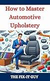 How to Master Automotive Upholstery: A Complete DIY Guide to Car Interior Restoration, Custom Upholstery, and Vehicle Detailing for Classic Cars, Hot Rods, and Daily Drivers (The Fixers Handbook)
