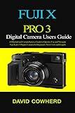 Fuji X Pro 3 Digital Camera Users Guide: A Detailed and Comprehensive Guide to Operate, Use and Navigate Fuji X pro 3 Digital Camera for Beginners, New Users and Experts