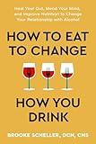 How to Eat to Change How You Drink: Heal Your Gut, Mend Your Mind, and Improve Nutrition to Change Your Relationship with Alcohol