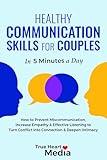 Healthy Communication Skills for Couples: How to Prevent Miscommunication, Increase Empathy & Effective Listening to Turn Conflict into Connection & Deepen Intimacy in 5 Minutes a Day
