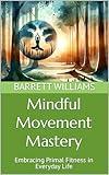 Mindful Movement Mastery: Embracing Primal Fitness in Everyday Life (Primal Wellness: Mastering the Paleo Lifestyle)