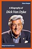 A Biography Of Dick Van Dyke: The Real Facts and Remarkable Things You Need To Know about the enduring Extraordinary influence of an Hollywood Entertainer, Comedian , actor and Tv Performer.