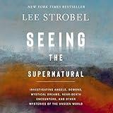 Seeing the Supernatural: Investigating Angels, Demons, Mystical Dreams, Near-Death Encounters, and Other Mysteries of the Unseen World