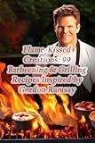 Flame-Kissed Creations: 99 Barbecuing & Grilling Recipes Inspired by Gordon Ramsay