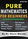 Pure Mathematics for Beginners - Accelerated and Expanded Edition: A Rigorous Introduction to Logic, Set Theory, Abstract Algebra, Number Theory, Real ... Complex Analysis, and Linear Algebra