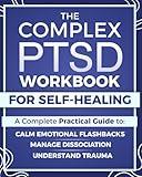 The Complex PTSD Workbook for Self-Healing: A Practical Guide to Understand Trauma, Calm Emotional Flashbacks, Manage Dissociation, and Rebuild Identity After Abuse, Neglect, or Chronic Stress