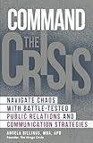 Command the Crisis: Navigate Chaos with Battle-Tested Public Relations and Communication Strategies