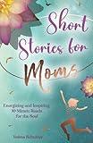 Short Stories for Moms: Energizing and Inspiring 10-Minute Reads for the Soul