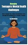 Managing Teenagers Mental Health Challenges : How to conquer fear, reduce overwhelming stress, and build self confidence for a stronger, healthier mind (Therapy Sessions for Children)