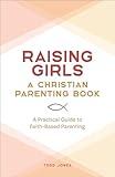 Raising Girls: A Christian Parenting Book: A Practical Guide to Faith-Based Parenting