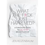 What the F*ck Just Happened? A Survivors Guide to Life After Breast Cancer.