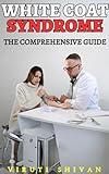 White Coat Syndrome - The Comprehensive Guide: Understanding and Managing Anxiety in Medical Settings (Psychology Comprehensive Guides: Unlocking the Human Mind's Secrets)