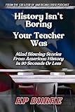 History Isn't Boring, Your Teacher Was: Mind Blowing Stories from American History in 90 Seconds or Less