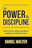 The Power of Discipline: How to Use Self Control and Mental Toughness to Achieve Your Goals