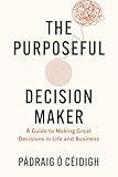 The Purposeful Decision Maker: A Guide to Making Great Decisions in Life and Business