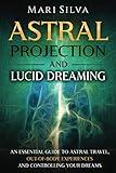 Astral Projection and Lucid Dreaming: An Essential Guide to Astral Travel, Out-Of-Body Experiences and Controlling Your Dreams (Spiritual Abilities)