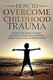 How to Overcome Childhood Trauma: Elevate Self-Image, Conquer Emotional Neglect and Cultivate Deeper Connections in Relationships