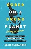 Sober On A Drunk Planet: Giving Up Alcohol. The Unexpected Shortcut to Finding Happiness, Health and Financial Freedom (Quit Lit Sobriety Series)