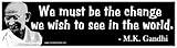 We Must Be The Change We Wish to See in The World. Gandhi Bumper Sticker
