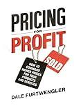 Pricing for Profit: How to Command Higher Prices for Your Products and Services