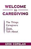 Welcome to Caregiving: The Things Caregivers NEVER Talk About
