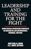 Leadership and Training for the Fight: Using Special Operations Principles to Succeed in Law Enforcement, Business, and War