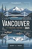 Vancouver Travel Guide 2025: Discover Hidden Gems, Local Secrets, and Top Things to Do with Insider Itineraries, Maps, and Travel Tips for Unforgettable Adventures (TRAVEL COMPANION Book 5)