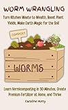 Worm Wrangling: Learn Vermicomposting in 30 Minutes, Create Premium Fertilizer at Home
