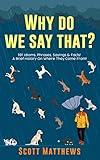 Why Do We Say That? 101 Idioms, Phrases, Sayings & Facts! A Brief History On Where They Come From!
