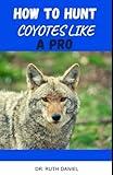 HOW TO HUNT COYOTES LIKE A PRO: DISCOVER SEVERAL TIPS TO HELP YOU EFFICIENTLY HUNT COYOTES