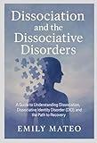 Dissociation and the Dissociative Disorders: A Guide to Understanding Dissociation, Dissociative Identity Disorder (DID), and the Path to Recovery