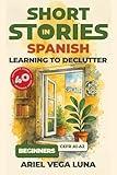 Short Stories in Spanish for Beginners - Learning to Declutter: 40 Progressive Tales That Build Your Spanish Vocabulary While Teaching You How to Simplify ... Editions nº 1) (Spanish Edition)